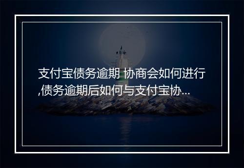 支付宝债务逾期 协商会如何进行,债务逾期后如何与支付宝协商还款