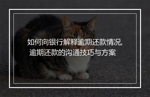 如何向银行解释逾期还款情况, 逾期还款的沟通技巧与方案