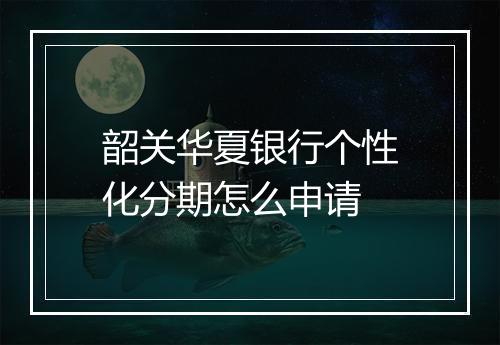 韶关华夏银行个性化分期怎么申请