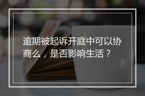 逾期被起诉开庭中可以协商么，是否影响生活？