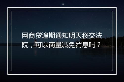 网商贷逾期通知明天移交法院，可以商量减免罚息吗？