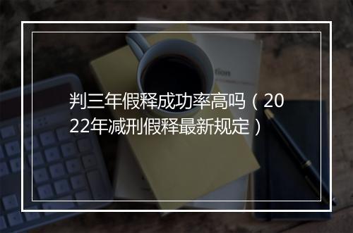 判三年假释成功率高吗（2022年减刑假释最新规定）