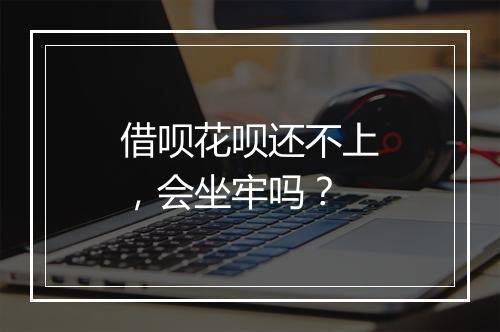 借呗花呗还不上，会坐牢吗？