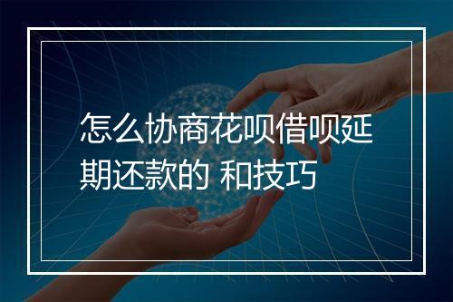 怎么协商花呗借呗延期还款的 和技巧
