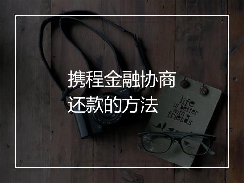 携程金融协商还款的方法