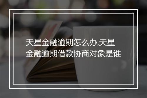 天星金融逾期怎么办,天星金融逾期借款协商对象是谁