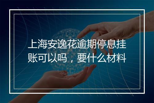 上海安逸花逾期停息挂账可以吗，要什么材料
