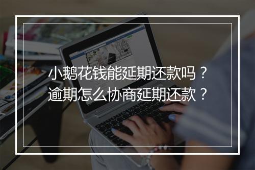 小鹅花钱能延期还款吗？逾期怎么协商延期还款？
