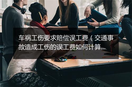 车祸工伤要求赔偿误工费（交通事故造成工伤的误工费如何计算？）