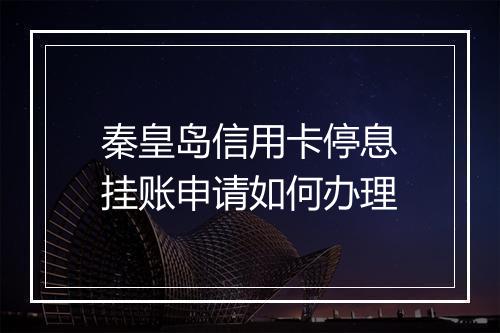 秦皇岛信用卡停息挂账申请如何办理