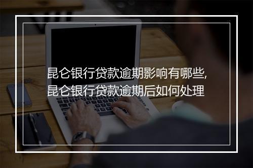 昆仑银行贷款逾期影响有哪些,昆仑银行贷款逾期后如何处理