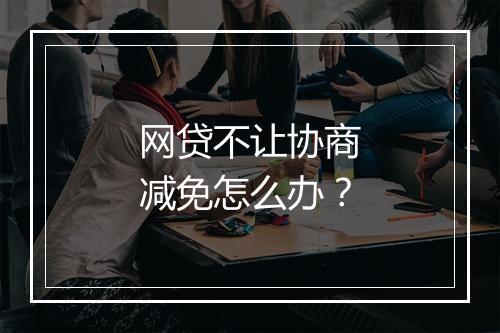 网贷不让协商减免怎么办？
