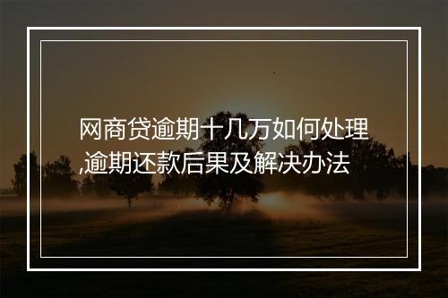 网商贷逾期十几万如何处理,逾期还款后果及解决办法