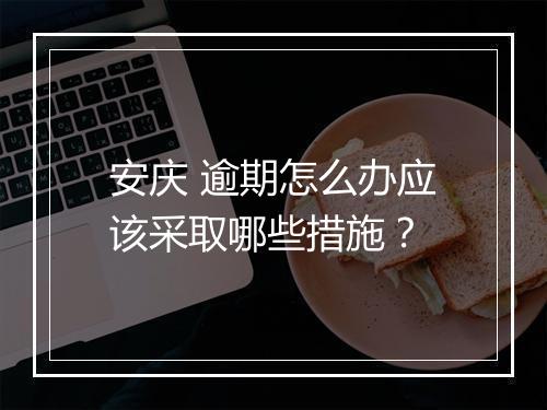 安庆 逾期怎么办应该采取哪些措施？