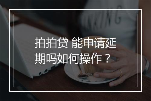 拍拍贷 能申请延期吗如何操作？