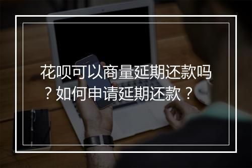 花呗可以商量延期还款吗？如何申请延期还款？