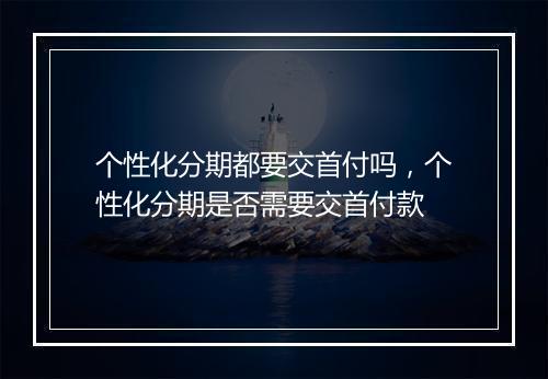 个性化分期都要交首付吗，个性化分期是否需要交首付款