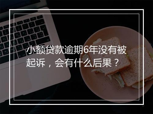 小额贷款逾期6年没有被起诉，会有什么后果？