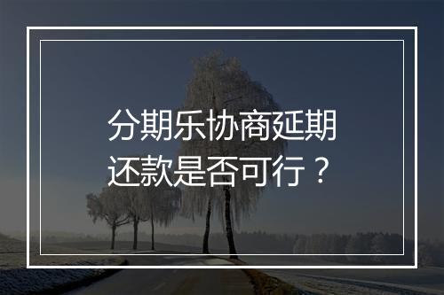 分期乐协商延期还款是否可行？