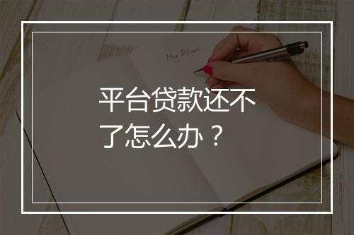 平台贷款还不了怎么办？
