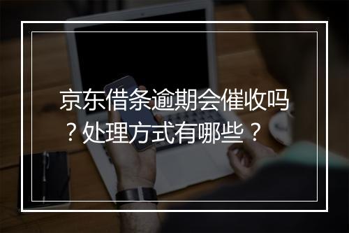 京东借条逾期会催收吗？处理方式有哪些？