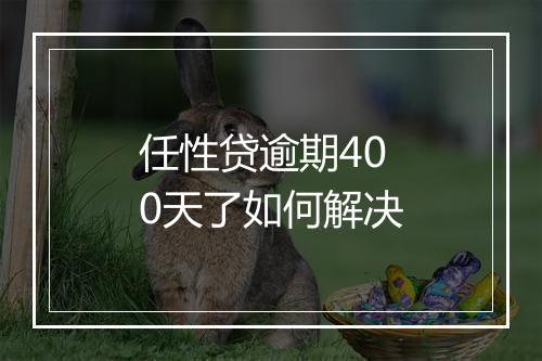 任性贷逾期400天了如何解决