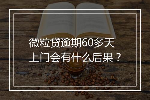 微粒贷逾期60多天上门会有什么后果？