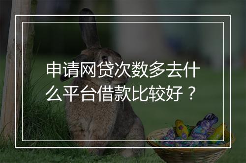 申请网贷次数多去什么平台借款比较好？