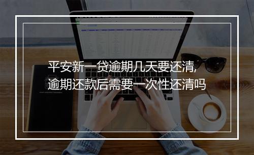 平安新一贷逾期几天要还清,逾期还款后需要一次性还清吗