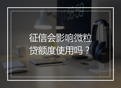 征信会影响微粒贷额度使用吗？