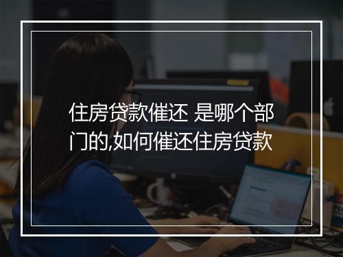 住房贷款催还 是哪个部门的,如何催还住房贷款