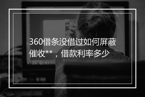 360借条没借过如何屏蔽催收**，借款利率多少
