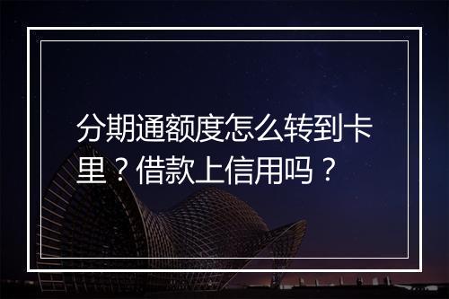 分期通额度怎么转到卡里？借款上信用吗？