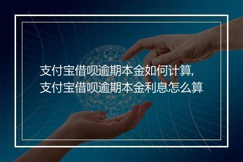 支付宝借呗逾期本金如何计算,支付宝借呗逾期本金利息怎么算