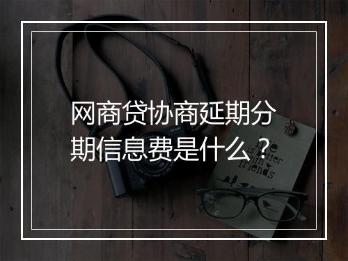 网商贷协商延期分期信息费是什么？