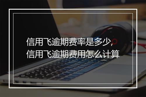 信用飞逾期费率是多少,信用飞逾期费用怎么计算
