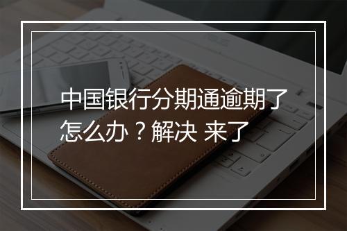 中国银行分期通逾期了怎么办？解决 来了