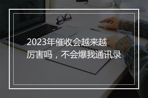 2023年催收会越来越厉害吗，不会爆我通讯录