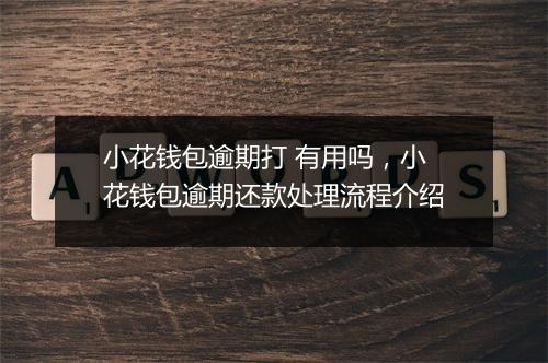 小花钱包逾期打 有用吗，小花钱包逾期还款处理流程介绍