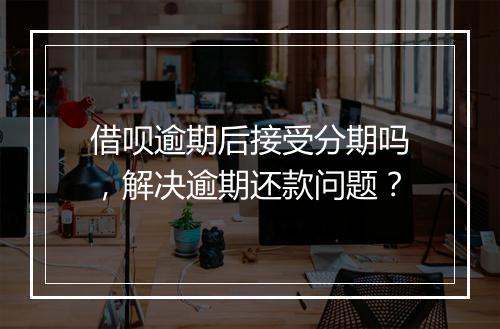 借呗逾期后接受分期吗，解决逾期还款问题？