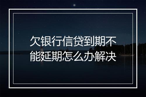 欠银行信贷到期不能延期怎么办解决