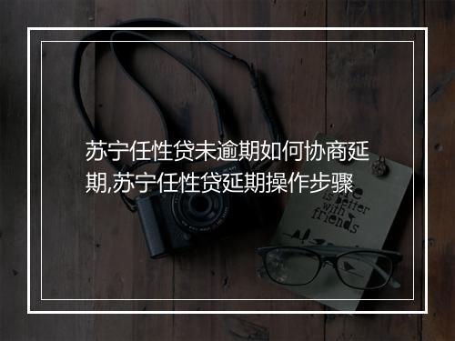 苏宁任性贷未逾期如何协商延期,苏宁任性贷延期操作步骤
