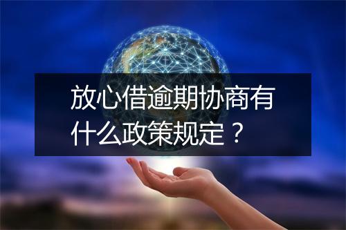 放心借逾期协商有什么政策规定？