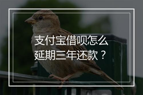 支付宝借呗怎么延期三年还款？