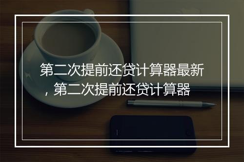 第二次提前还贷计算器最新，第二次提前还贷计算器