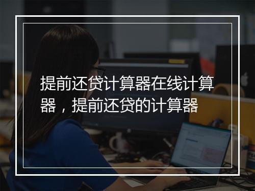 提前还贷计算器在线计算器，提前还贷的计算器