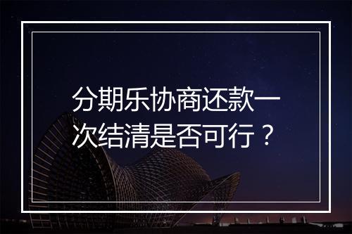 分期乐协商还款一次结清是否可行？