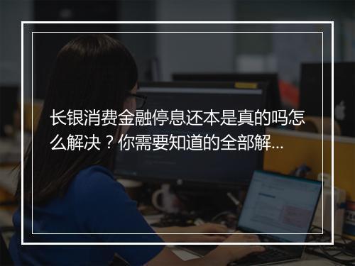长银消费金融停息还本是真的吗怎么解决？你需要知道的全部解决