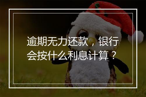 逾期无力还款，银行会按什么利息计算？