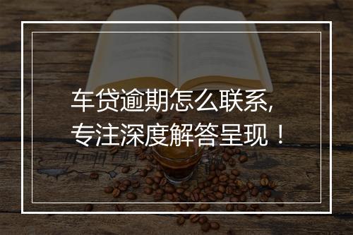 车贷逾期怎么联系,专注深度解答呈现！